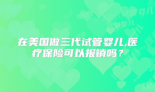 在美国做三代试管婴儿,医疗保险可以报销吗?
