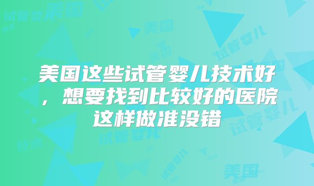 美国这些试管婴儿技术好，想要找到比较好的医院这样做准没错