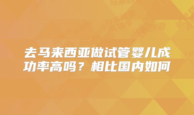 去马来西亚做试管婴儿成功率高吗？相比国内如何