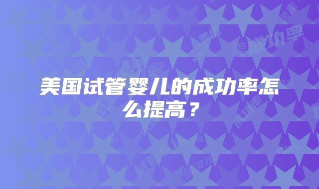 美国试管婴儿的成功率怎么提高?