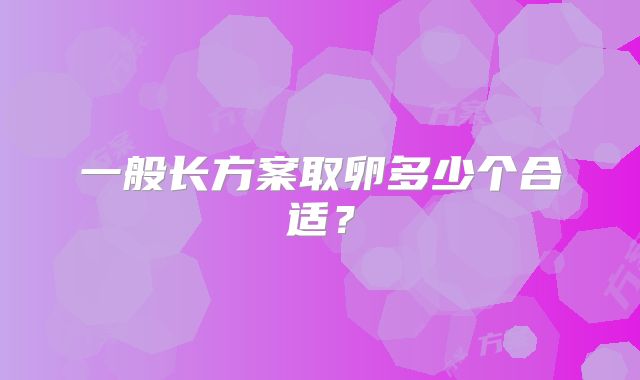 一般长方案取卵多少个合适？