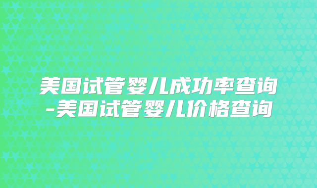 美国试管婴儿成功率查询-美国试管婴儿价格查询