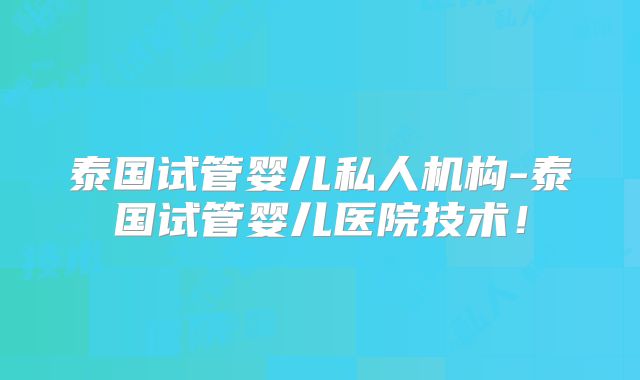 泰国试管婴儿私人机构-泰国试管婴儿医院技术！