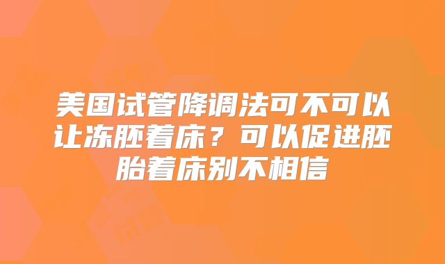 美国试管降调法可不可以让冻胚着床?可以促进胚胎着床别不相信
