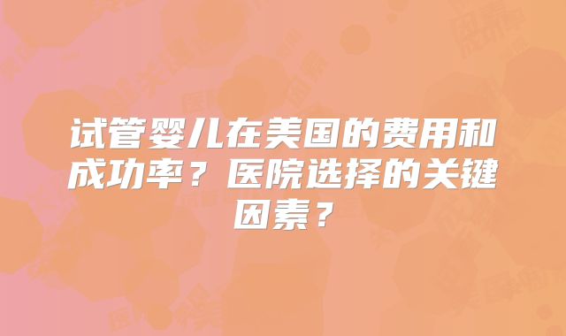 试管婴儿在美国的费用和成功率？医院选择的关键因素？