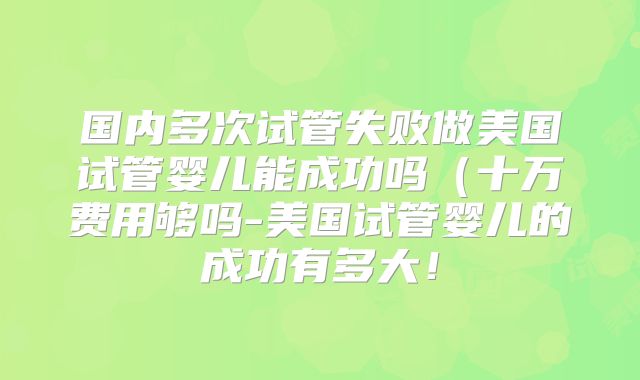 国内多次试管失败做美国试管婴儿能成功吗（十万费用够吗-美国试管婴儿的成功有多大！