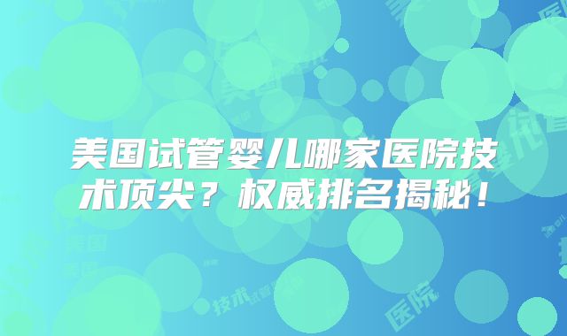 美国试管婴儿哪家医院技术顶尖？权威排名揭秘！