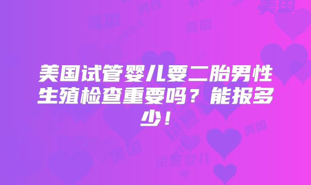 美国试管婴儿要二胎男性生殖检查重要吗？能报多少！