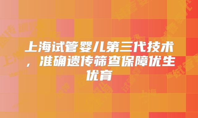 上海试管婴儿第三代技术，准确遗传筛查保障优生优育