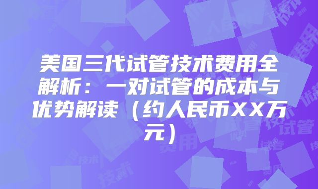 美国三代试管技术费用全解析：一对试管的成本与优势解读（约人民币XX万元）