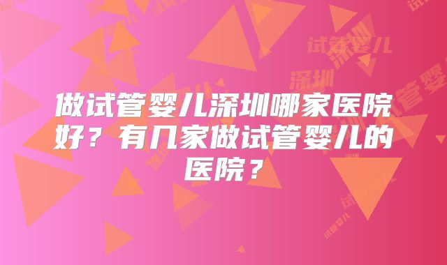 做试管婴儿深圳哪家医院好？有几家做试管婴儿的医院？