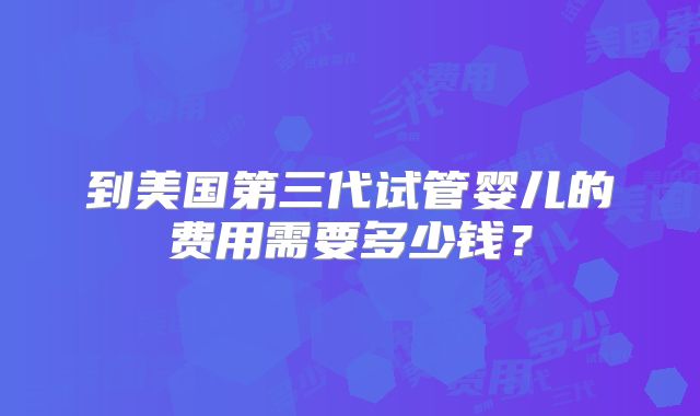 到美国第三代试管婴儿的费用需要多少钱?