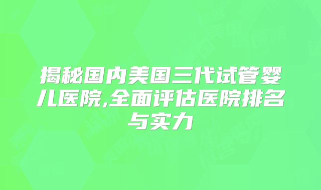 揭秘国内美国三代试管婴儿医院,全面评估医院排名与实力