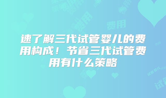 速了解三代试管婴儿的费用构成！节省三代试管费用有什么策略