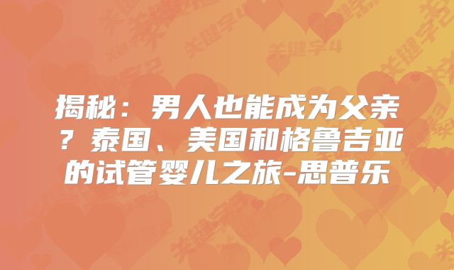 揭秘：男人也能成为父亲？泰国、美国和格鲁吉亚的试管婴儿之旅-思普乐