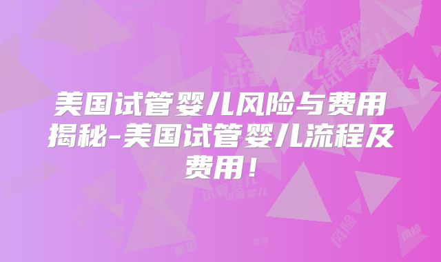 美国试管婴儿风险与费用揭秘-美国试管婴儿流程及费用！