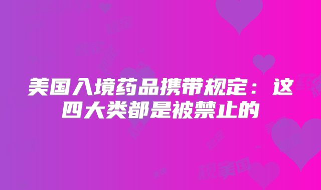 美国入境药品携带规定：这四大类都是被禁止的