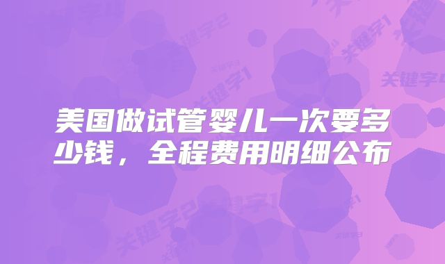 美国做试管婴儿一次要多少钱,全程费用明细公布