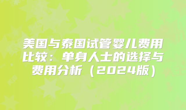 美国与泰国试管婴儿费用比较：单身人士的选择与费用分析（2024版）