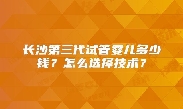 长沙第三代试管婴儿多少钱？怎么选择技术？