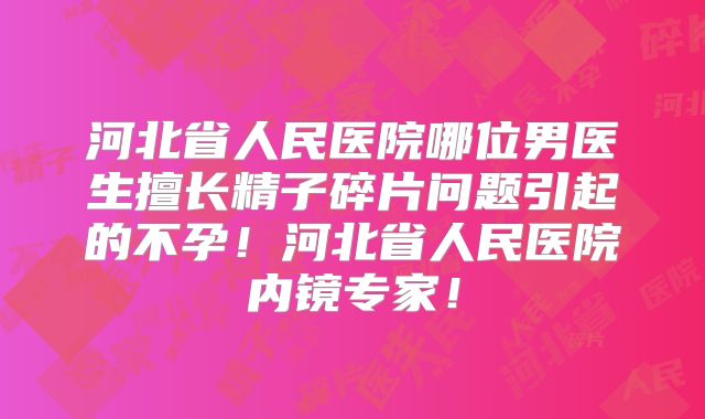 河北省人民医院哪位男医生擅长精子碎片问题引起的不孕！河北省人民医院内镜专家！