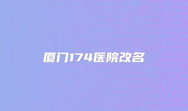 厦门174医院改名