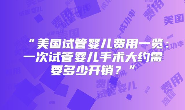 “美国试管婴儿费用一览:一次试管婴儿手术大约需要多少开销?”