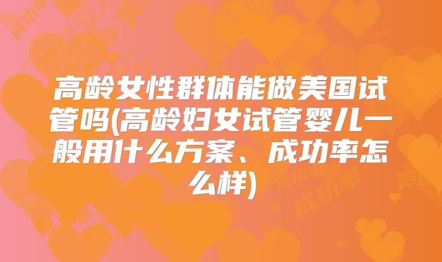 高龄女性群体能做美国试管吗(高龄妇女试管婴儿一般用什么方案、成功率怎么样)