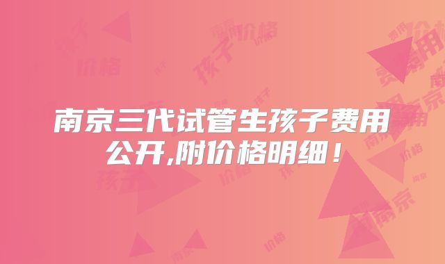 南京三代试管生孩子费用公开,附价格明细！