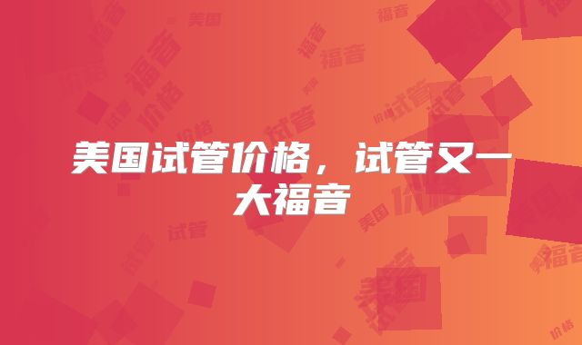 美国试管价格，试管又一大福音