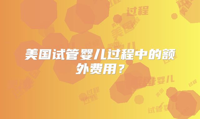 美国试管婴儿过程中的额外费用？