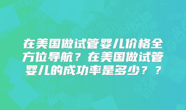 在美国做试管婴儿价格全方位导航？在美国做试管婴儿的成功率是多少？？