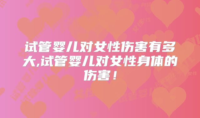 试管婴儿对女性伤害有多大,试管婴儿对女性身体的伤害！