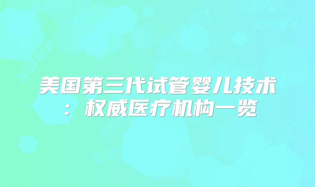 美国第三代试管婴儿技术：权威医疗机构一览