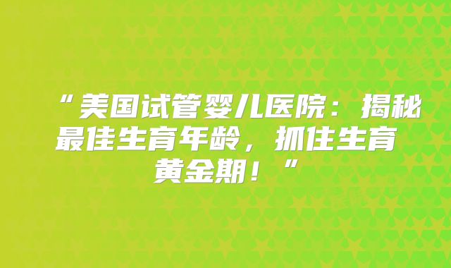 “美国试管婴儿医院：揭秘最佳生育年龄，抓住生育黄金期！”