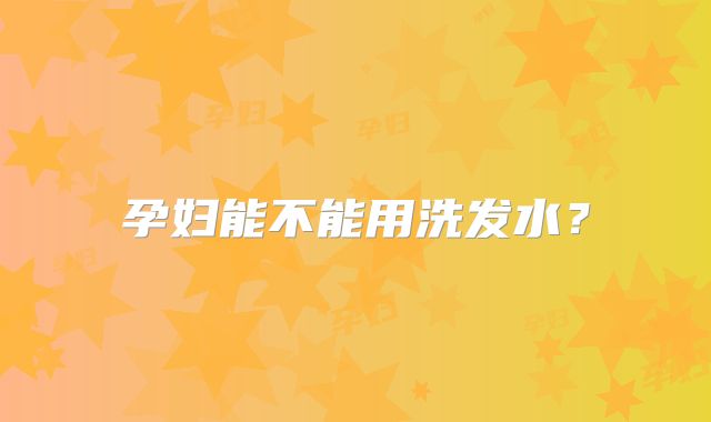 孕妇能不能用洗发水?