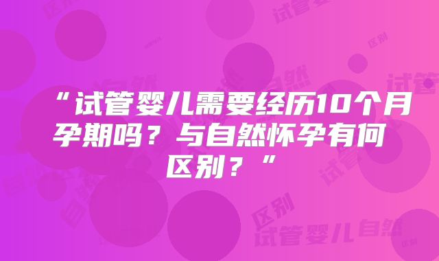“试管婴儿需要经历10个月孕期吗？与自然怀孕有何区别？”