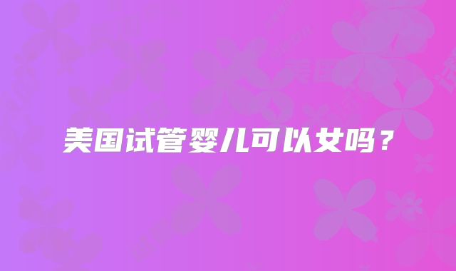美国试管婴儿可以女吗？
