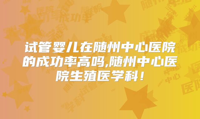 试管婴儿在随州中心医院的成功率高吗,随州中心医院生殖医学科！