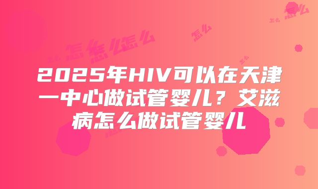 2025年HIV可以在天津一中心做试管婴儿？艾滋病怎么做试管婴儿
