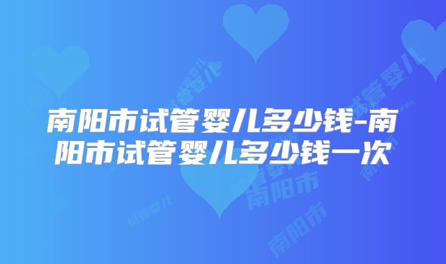 南阳市试管婴儿多少钱-南阳市试管婴儿多少钱一次
