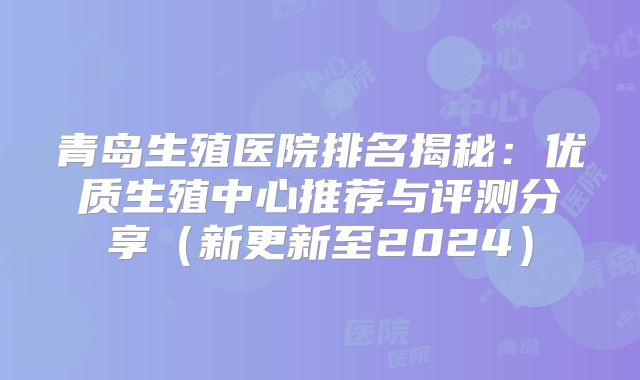 青岛生殖医院排名揭秘：优质生殖中心推荐与评测分享（新更新至2024）