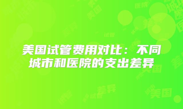 美国试管费用对比：不同城市和医院的支出差异