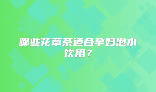 哪些花草茶适合孕妇泡水饮用？