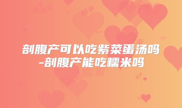 剖腹产可以吃紫菜蛋汤吗-剖腹产能吃糯米吗