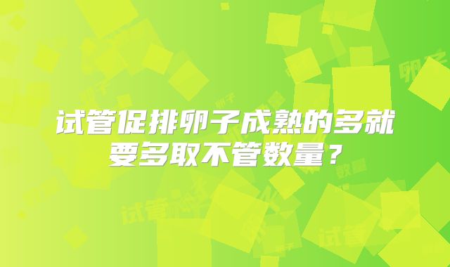 试管促排卵子成熟的多就要多取不管数量？