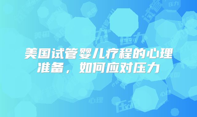 美国试管婴儿疗程的心理准备,如何应对压力