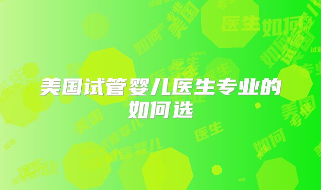 美国试管婴儿医生专业的如何选