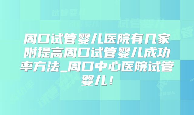 周口试管婴儿医院有几家附提高周口试管婴儿成功率方法_周口中心医院试管婴儿！