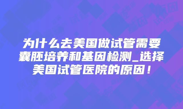 为什么去美国做试管需要囊胚培养和基因检测_选择美国试管医院的原因！